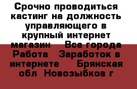 Срочно проводиться кастинг на должность управляющего в крупный интернет-магазин. - Все города Работа » Заработок в интернете   . Брянская обл.,Новозыбков г.